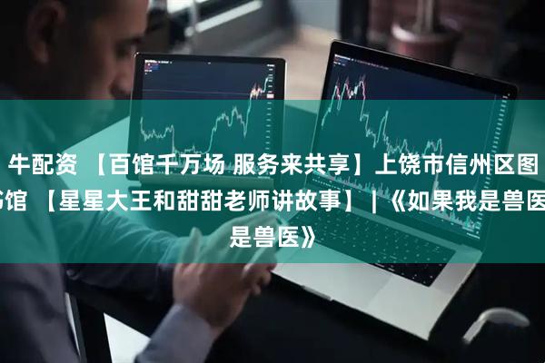 牛配资 【百馆千万场 服务来共享】上饶市信州区图书馆 【星星大王和甜甜老师讲故事】 | 《如果我是兽医》