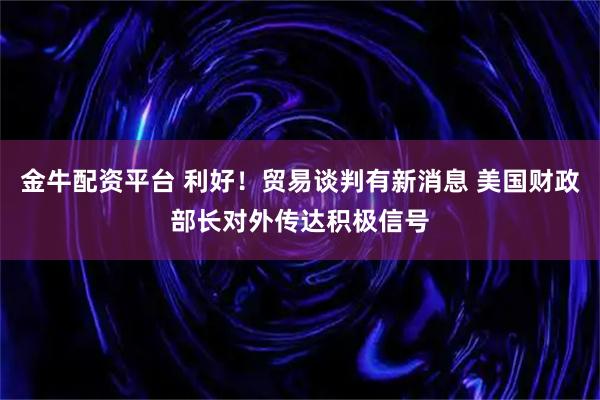金牛配资平台 利好！贸易谈判有新消息 美国财政部长对外传达积极信号