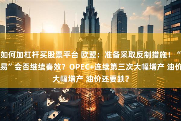 如何加杠杆买股票平台 欧盟：准备采取反制措施！“TACO交易”会否继续奏效？OPEC+连续第三次大幅增产 油价还要跌？