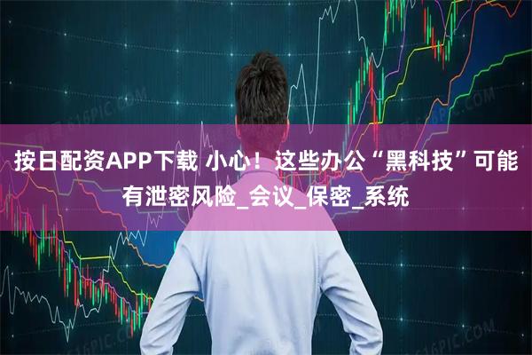 按日配资APP下载 小心！这些办公“黑科技”可能有泄密风险_会议_保密_系统