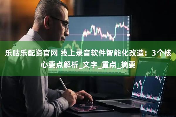 乐咕乐配资官网 线上录音软件智能化改造：3个核心要点解析_文字_重点_摘要
