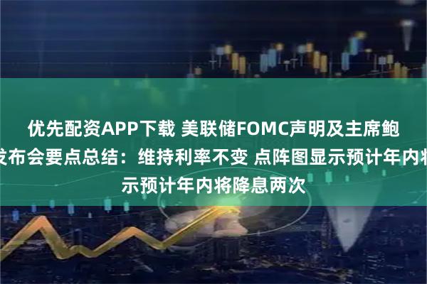 优先配资APP下载 美联储FOMC声明及主席鲍威尔新闻发布会要点总结：维持利率不变 点阵图显示预计年内将降息两次