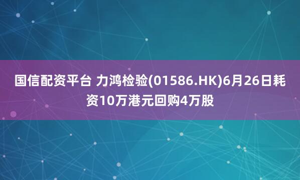 国信配资平台 力鸿检验(01586.HK)6月26日耗资10万港元回购4万股