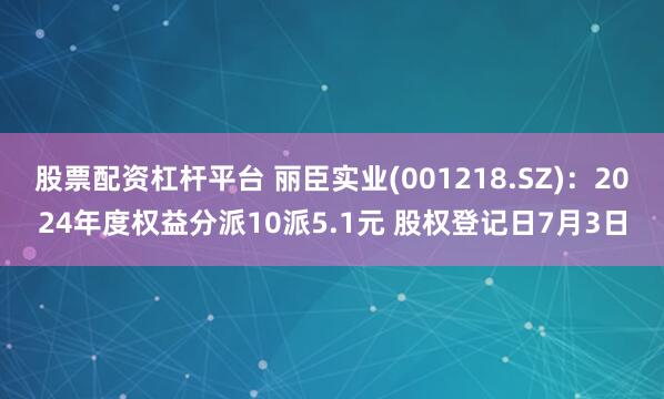 股票配资杠杆平台 丽臣实业(001218.SZ)：2024年度权益分派10派5.1元 股权登记日7月3日