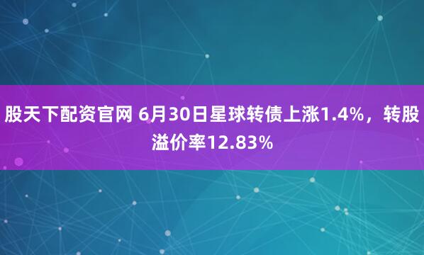 股天下配资官网 6月30日星球转债上涨1.4%，转股溢价率12.83%
