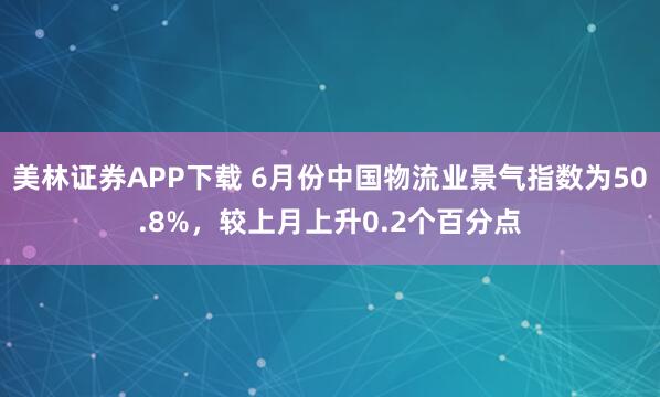 美林证券APP下载 6月份中国物流业景气指数为50.8%，较上月上升0.2个百分点