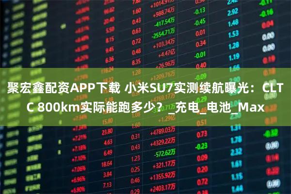 聚宏鑫配资APP下载 小米SU7实测续航曝光：CLTC 800km实际能跑多少？_充电_电池_Max