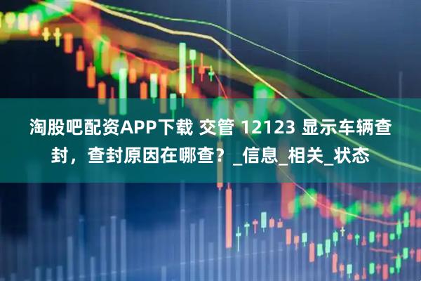 淘股吧配资APP下载 交管 12123 显示车辆查封，查封原因在哪查？_信息_相关_状态