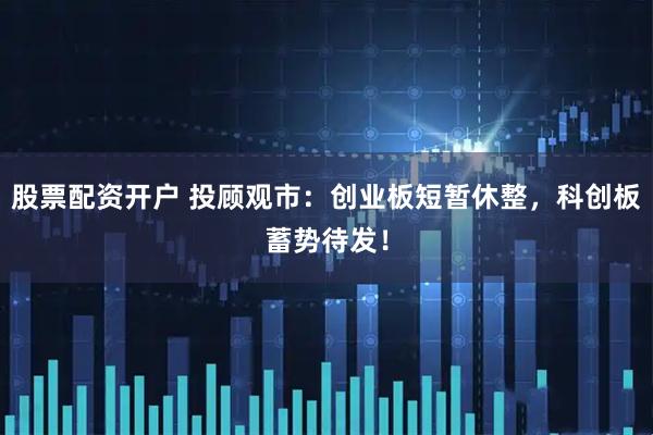 股票配资开户 投顾观市：创业板短暂休整，科创板蓄势待发！