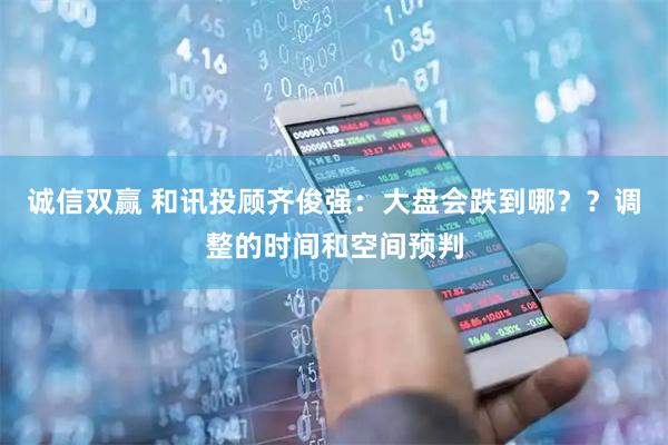 诚信双赢 和讯投顾齐俊强：大盘会跌到哪？？调整的时间和空间预判