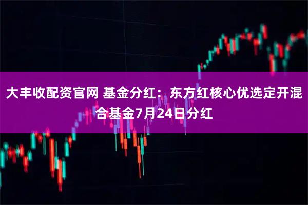 大丰收配资官网 基金分红：东方红核心优选定开混合基金7月24日分红