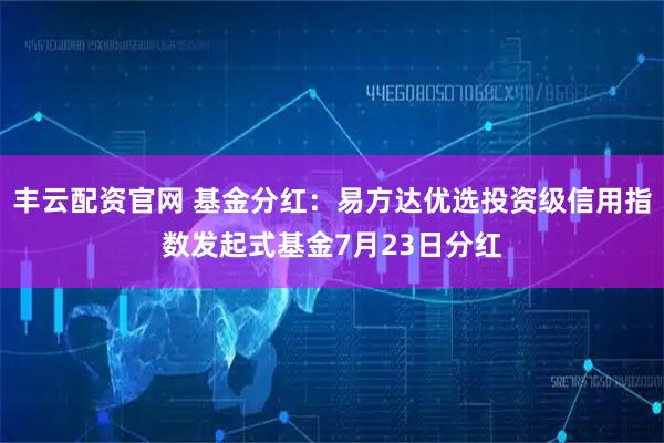 丰云配资官网 基金分红：易方达优选投资级信用指数发起式基金7月23日分红