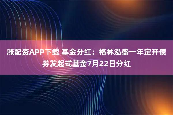 涨配资APP下载 基金分红：格林泓盛一年定开债券发起式基金7月22日分红