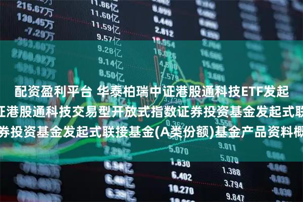 配资盈利平台 华泰柏瑞中证港股通科技ETF发起式联接A: 华泰柏瑞中证港股通科技交易型开放式指数证券投资基金发起式联接基金(A类份额)基金产品资料概要更新