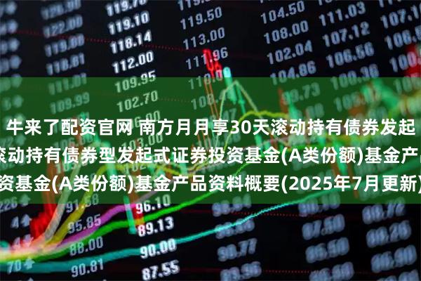 牛来了配资官网 南方月月享30天滚动持有债券发起A: 南方月月享30天滚动持有债券型发起式证券投资基金(A类份额)基金产品资料概要(2025年7月更新)