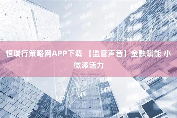 恒瑞行策略网APP下载 【监管声音】金融赋能 小微添活力