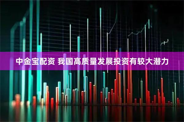 中金宝配资 我国高质量发展投资有较大潜力