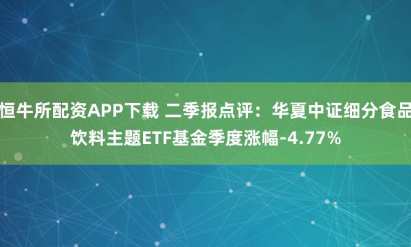 恒牛所配资APP下载 二季报点评：华夏中证细分食品饮料主题ETF基金季度涨幅-4.77%