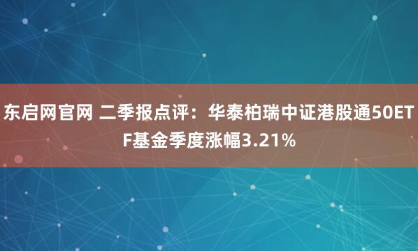 东启网官网 二季报点评：华泰柏瑞中证港股通50ETF基金季度涨幅3.21%