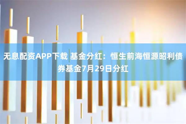 无息配资APP下载 基金分红：恒生前海恒源昭利债券基金7月29日分红