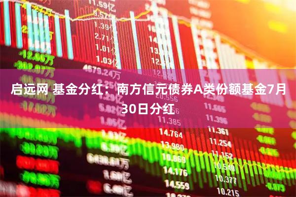 启远网 基金分红：南方信元债券A类份额基金7月30日分红