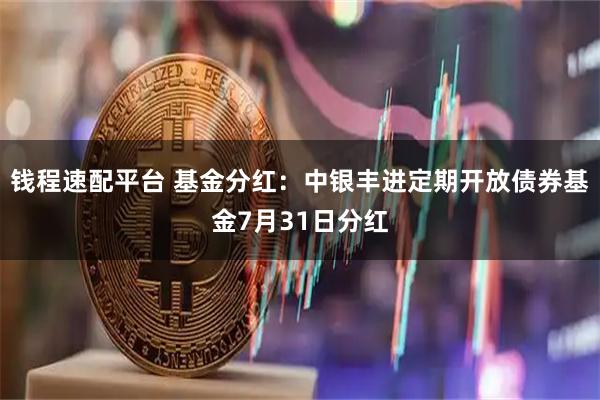 钱程速配平台 基金分红：中银丰进定期开放债券基金7月31日分红