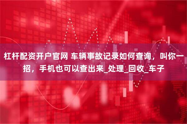 杠杆配资开户官网 车辆事故记录如何查询，叫你一招，手机也可以查出来_处理_回收_车子