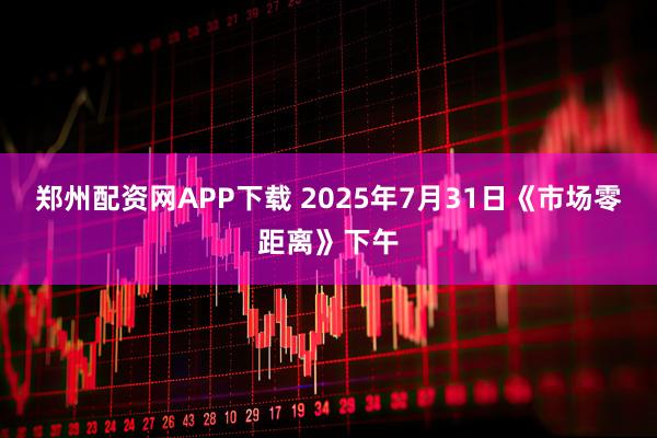郑州配资网APP下载 2025年7月31日《市场零距离》下午