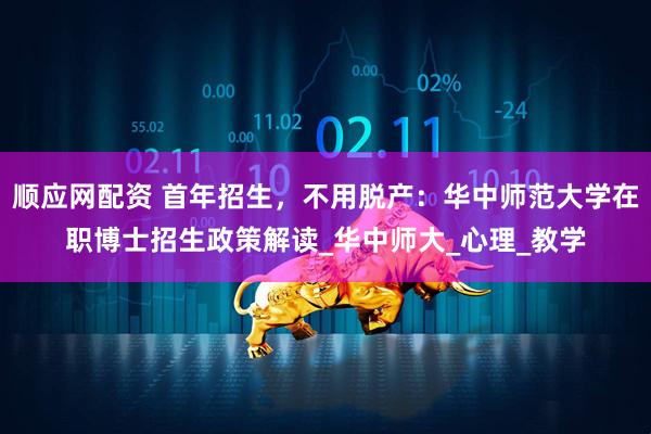 顺应网配资 首年招生，不用脱产：华中师范大学在职博士招生政策解读_华中师大_心理_教学