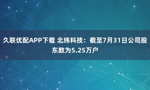 久联优配APP下载 北纬科技：截至7月31日公司股东数为5.25万户
