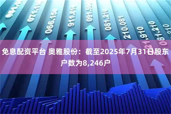 免息配资平台 奥雅股份：截至2025年7月31日股东户数为8,246户