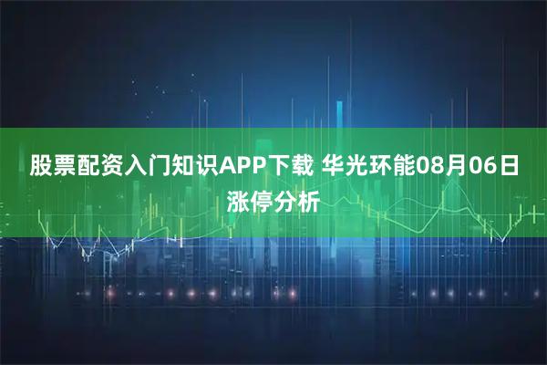 股票配资入门知识APP下载 华光环能08月06日涨停分析