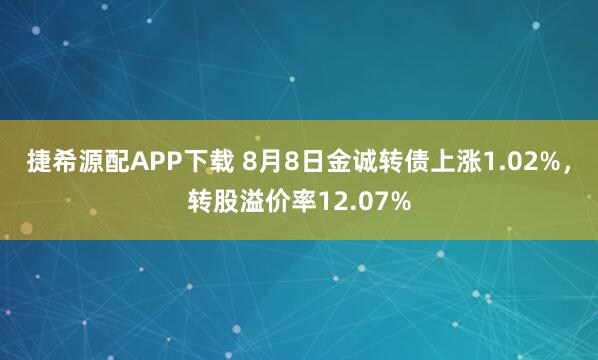 捷希源配APP下载 8月8日金诚转债上涨1.02%，转股溢价率12.07%