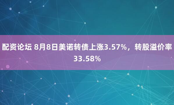 配资论坛 8月8日美诺转债上涨3.57%，转股溢价率33.58%