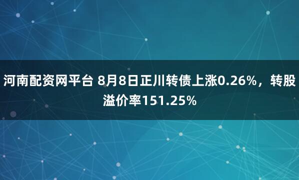 河南配资网平台 8月8日正川转债上涨0.26%，转股溢价率151.25%