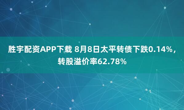 胜宇配资APP下载 8月8日太平转债下跌0.14%，转股溢价率62.78%