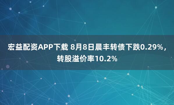 宏益配资APP下载 8月8日晨丰转债下跌0.29%，转股溢价率10.2%