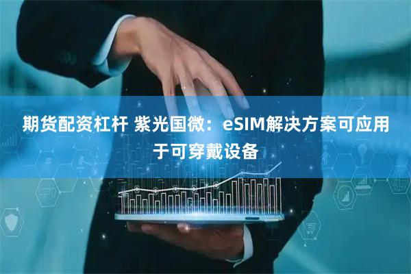 期货配资杠杆 紫光国微：eSIM解决方案可应用于可穿戴设备