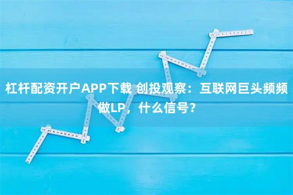 杠杆配资开户APP下载 创投观察：互联网巨头频频做LP，什么信号？