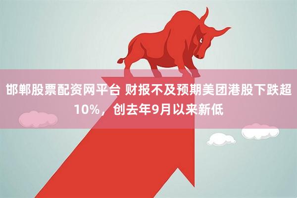 邯郸股票配资网平台 财报不及预期美团港股下跌超10%，创去年9月以来新低