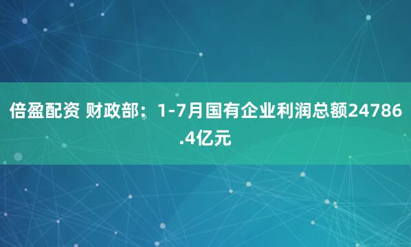 倍盈配资 财政部：1-7月国有企业利润总额24786.4亿元