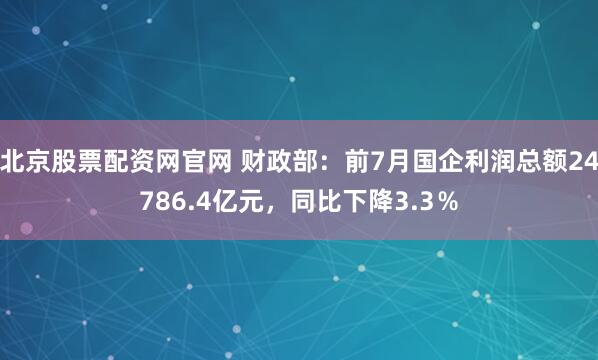北京股票配资网官网 财政部：前7月国企利润总额24786.4亿元，同比下降3.3％