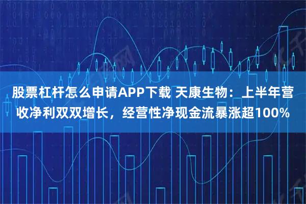 股票杠杆怎么申请APP下载 天康生物：上半年营收净利双双增长，经营性净现金流暴涨超100%