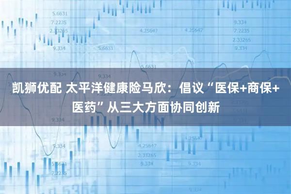 凯狮优配 太平洋健康险马欣：倡议“医保+商保+医药”从三大方面协同创新