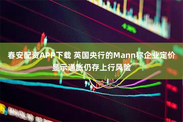 春安配资APP下载 英国央行的Mann称企业定价显示通胀仍存上行风险