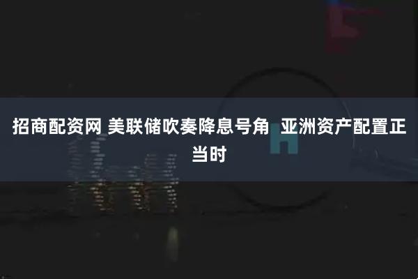 招商配资网 美联储吹奏降息号角  亚洲资产配置正当时