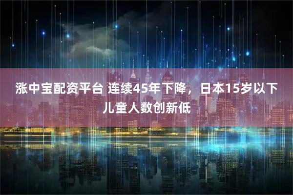 涨中宝配资平台 连续45年下降，日本15岁以下儿童人数创新低