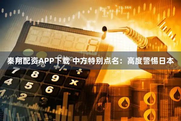 秦翔配资APP下载 中方特别点名：高度警惕日本